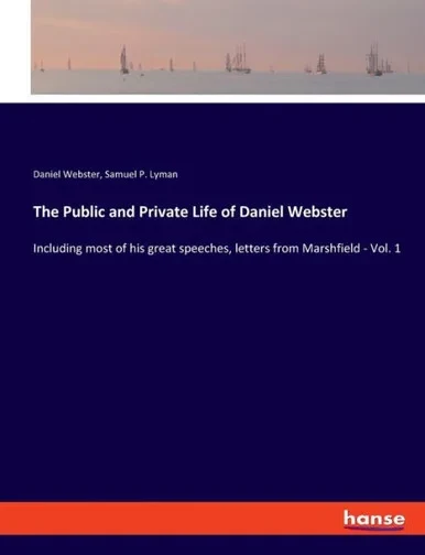 The Public And Private Life Of Daniel Webster: Including Most Of His Great Speeches, Letters From Marshfield - Vol. 1