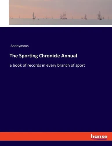 The Sporting Chronicle Annual: A Book Of Records In Every Branch Of Sport