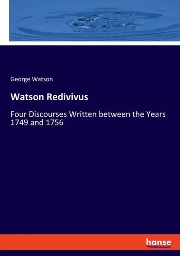 Watson Redivivus: Four Discourses Written Between The Years 1749 And 1756