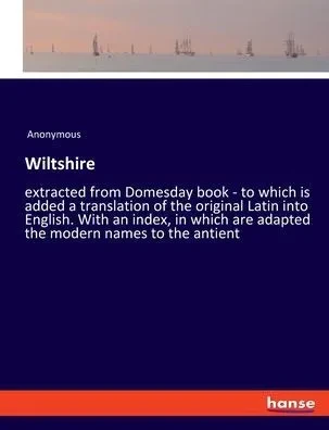 Wiltshire: Extracted From Domesday Book - To Which Is Added A Translation Of The Original Latin Into English. With An Index, In Which Are Adapted The Modern Names To The Antient