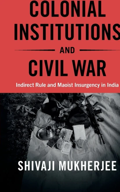 Colonial Institutions And Civil War: Indirect Rule And Maoist Insurgency In India (Cambridge Studies In Contentious Politics)