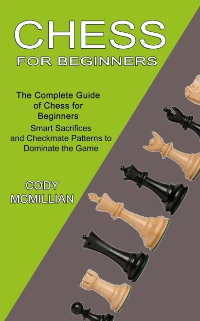 Chess For Beginners: The Complete Guide Of Chess For Beginners (Smart Sacrifices And Checkmate Patterns To Dominate The Game)