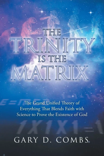 The Trinity Is The Matrix: The Grand Unified Theory Of Everything That Blends Faith With Science To Prove The Existence Of God