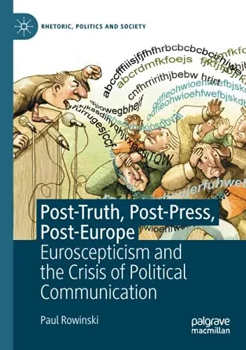Post-Truth, Post-Press, Post-Europe: Euroscepticism And The Crisis Of Political Communication (Rhetoric, Politics And Society)