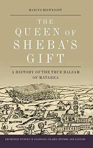 The Queen Of Sheba'S Gift: A History Of The True Balsam Of Matarea (Edinburgh Studies In Classical Islamic History And Culture)