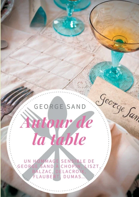 Autour De La Table: Un Hommage Sensible De George Sand à Chopin, Liszt, Balzac, Delacroix, Flaubert, Dumas... (French Edition)