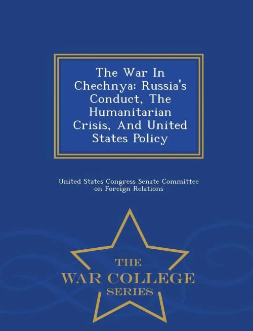 The War In Chechnya: Russia's Conduct, The Humanitarian Crisis, And United States Policy - War College Series