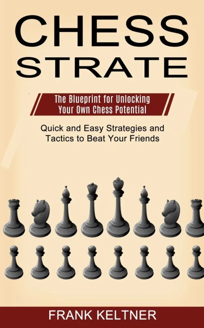 Chess Strategy: Quick And Easy Strategies And Tactics To Beat Your Friends (The Blueprint For Unlocking Your Own Chess Potential)