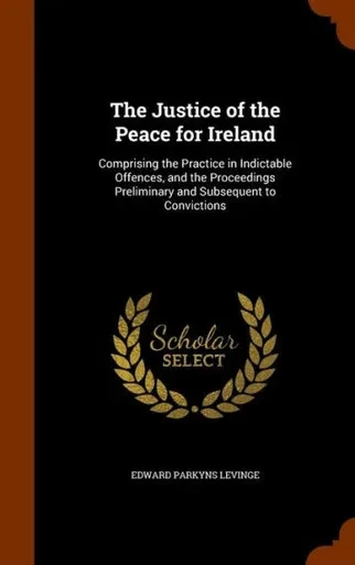The Justice Of The Peace For Ireland: Comprising The Practice In Indictable Offences, And The Proceedings Preliminary And Subsequent To Convictions