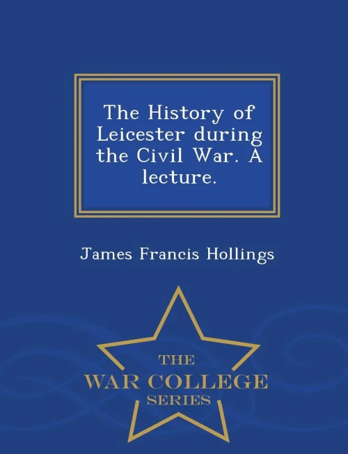 The History Of Leicester During The Civil War. A Lecture. - War College Series