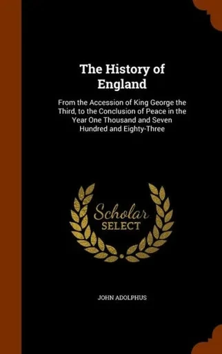 The History Of England: From The Accession Of King George The Third, To The Conclusion Of Peace In The Year One Thousand And Seven Hundred And Eighty-Three