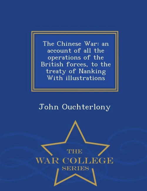 The Chinese War: An Account Of All The Operations Of The British Forces, To The Treaty Of Nanking With Illustrations - War College Series