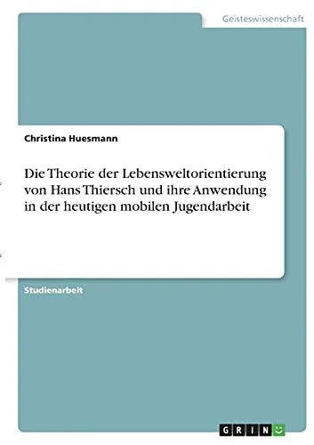 Die Theorie Der Lebensweltorientierung Von Hans Thiersch Und Ihre Anwendung In Der Heutigen Mobilen Jugendarbeit (German Edition)