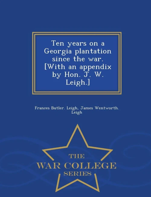 Ten Years On A Georgia Plantation Since The War. [With An Appendix By Hon. J. W. Leigh.] - War College Series