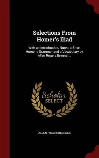 Selections From Homer's Iliad: With An Introduction, Notes, A Short Homeric Grammar And A Vocabulary By Allen Rogers Brenner ..