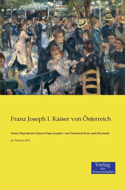 Seiner Majestät Des Kaisers Franz Joseph I. Von Österreich Reise Nach Russland: Im Februar 1874 (German Edition)