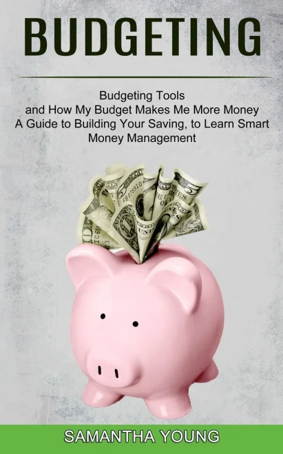 Budgeting: A Guide To Building Your Saving, To Learn Smart Money Management (Budgeting Tools And How My Budget Makes Me More Money)