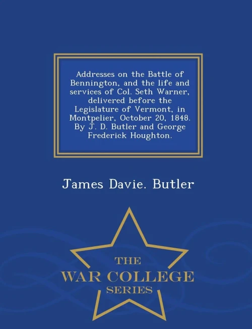 Addresses On The Battle Of Bennington, And The Life And Services Of Col. Seth Warner, Delivered Before The Legislature Of Vermont, In Montpelier, ... Frederick Houghton. - War College Series