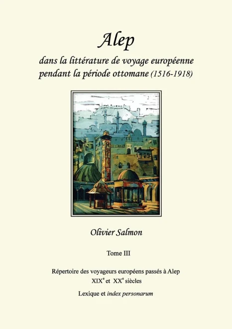 Alep Dans La Littérature De Voyage Européenne Pendant La Période Ottomane (1516-1918): Tome Iii : Répertoire Des Voyageurs Européens Passés À Alep ... Lexique Et Index Personarum (French Edition)