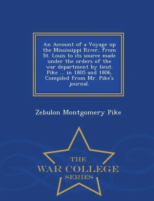 An Account Of A Voyage Up The Mississippi River, From St. Louis To Its Source Made Under The Orders Of The War Department By Lieut. Pike ... In 1805 ... From Mr. Pike's Journal. - War College Series