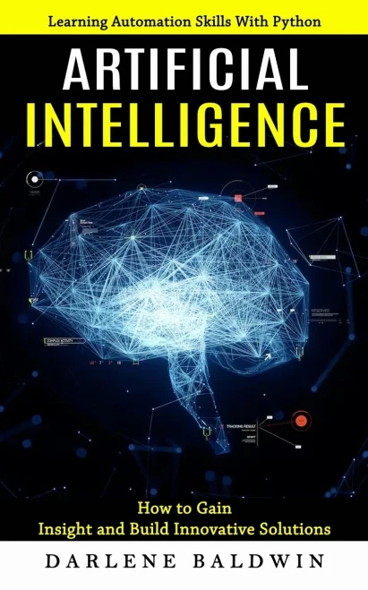 Artificial Intelligence: Learning Automation Skills With Python (How To Gain Insight And Build Innovative Solutions)