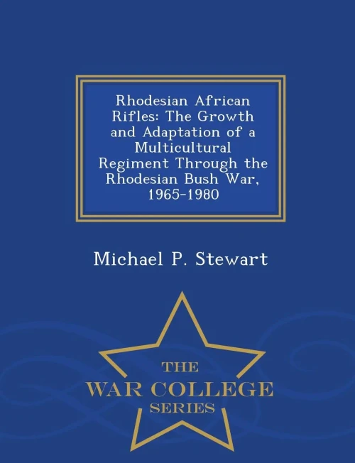 Rhodesian African Rifles: The Growth And Adaptation Of A Multicultural Regiment Through The Rhodesian Bush War, 1965-1980 - War College Series