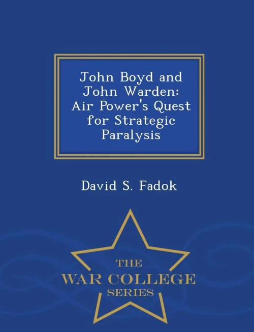 John Boyd And John Warden: Air Power's Quest For Strategic Paralysis - War College Series