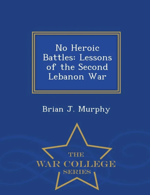 No Heroic Battles: Lessons Of The Second Lebanon War - War College Series
