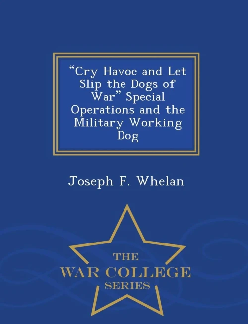 Cry Havoc And Let Slip The Dogs Of War Special Operations And The Military Working Dog - War College Series