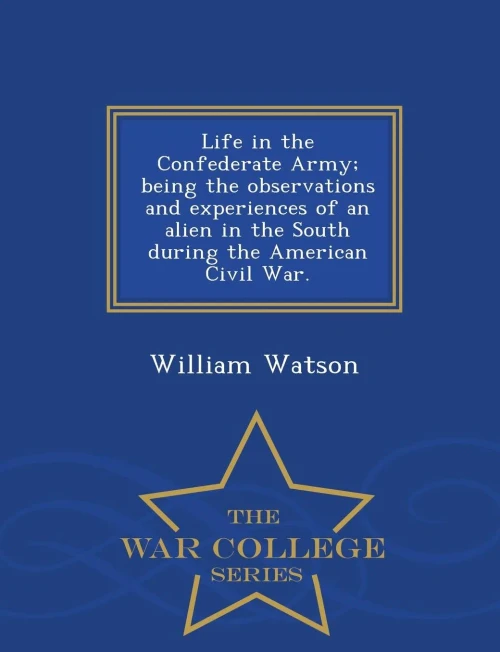 Life In The Confederate Army; Being The Observations And Experiences Of An Alien In The South During The American Civil War. - War College Series