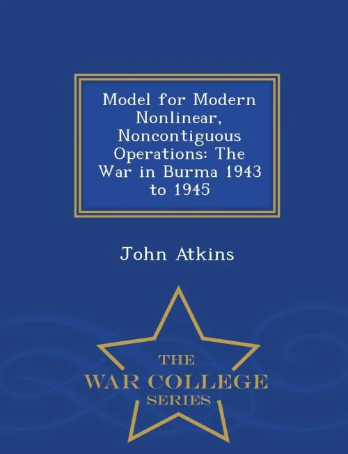 Model For Modern Nonlinear, Noncontiguous Operations: The War In Burma 1943 To 1945 - War College Series