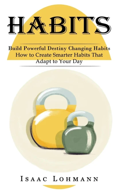 Habits: Build Powerful Destiny Changing Habits (How To Create Smarter Habits That Adapt To Your Day)