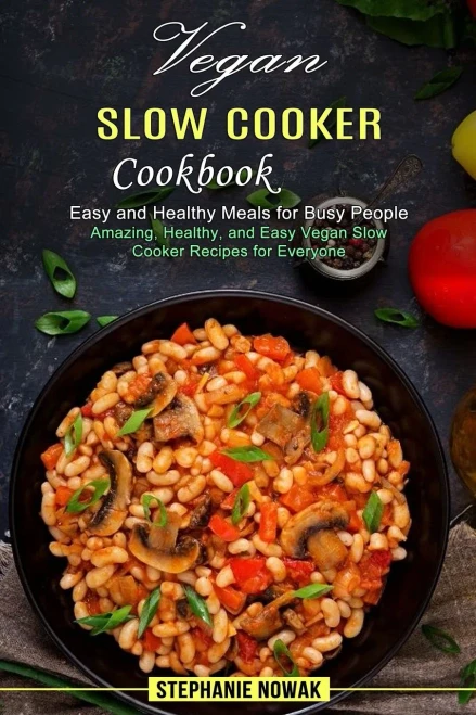 Vegan Slow Cooker Cookbook: Easy And Healthy Meals For Busy People (Amazing, Healthy, And Easy Vegan Slow Cooker Recipes For Everyone)