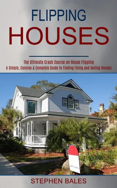 Flipping Houses: A Simple, Concise & Complete Guide To Finding Fixing And Selling Houses (The Ultimate Crash Course On House Flipping)