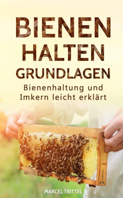 Bienen Halten - Grundlagen: Bienenhaltung Und Imkern Leicht Erklärt (German Edition)