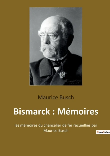 Bismarck: Mémoires: Les Mémoires Du Chancelier De Fer Recueillies Par Maurice Busch (French Edition)