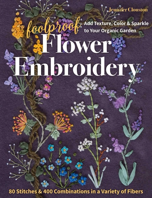 Foolproof Flower Embroidery: 80 Stitches & 400 Combinations In A Variety Of Fibers; Add Texture, Color & Sparkle To Your Organic Garden