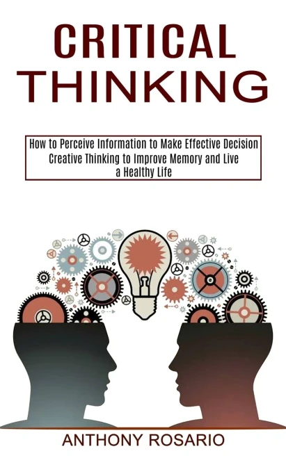 Critical Thinking: Creative Thinking To Improve Memory And Live A Healthy Life (How To Perceive Information To Make Effective Decision)
