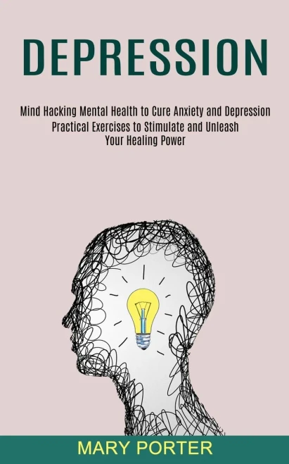 Depression: Mind Hacking Mental Health To Cure Anxiety And Depression (Practical Exercises To Stimulate And Unleash Your Healing Power)