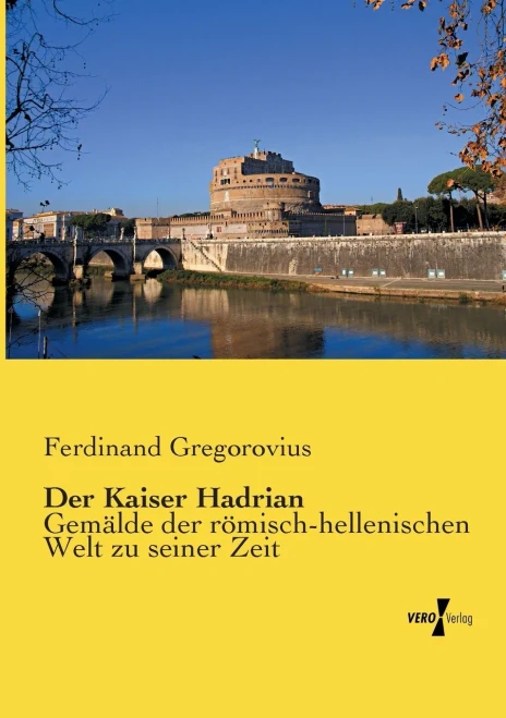 Der Kaiser Hadrian: Gemaelde Der Roemisch-Hellenischen Welt Zu Seiner Zeit (German Edition)