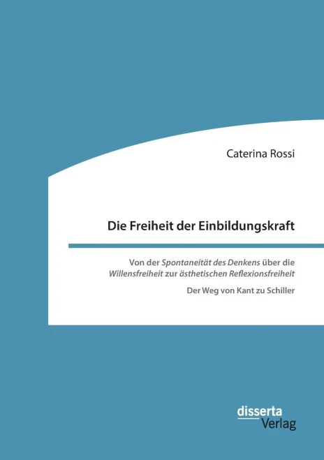 Die Freiheit Der Einbildungskraft. Von Der 'spontaneität Des Denkens' Über Die 'Willensfreiheit' Zur 'Ästhetischen Reflexionsfreiheit': Der Weg Von Kant Zu Schiller (German Edition)