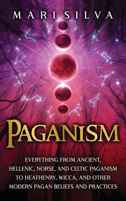 Paganism: Everything From Ancient, Hellenic, Norse, And Celtic Paganism To Heathenry, Wicca, And Other Modern Pagan Beliefs And Practices