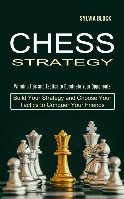 Chess Strategy: Build Your Strategy And Choose Your Tactics To Conquer Your Friends (Winning Tips And Tactics To Dominate Your Opponents)