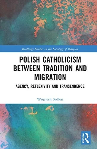 Polish Catholicism Between Tradition And Migration: Agency, Reflexivity And Transcendence (Routledge Studies In The Sociology Of Religion)
