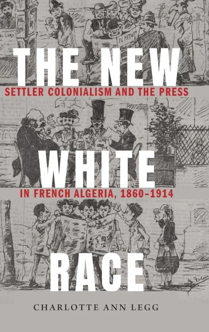 The New White Race: Settler Colonialism And The Press In French Algeria, 1860-1914 (France Overseas: Studies In Empire And Decolonization)