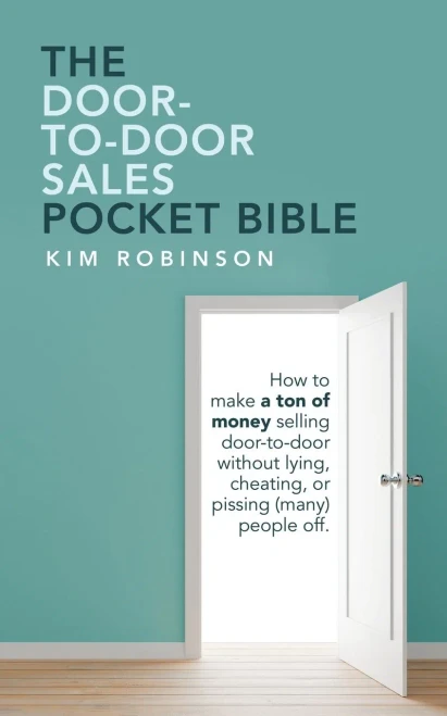 The Door-To-Door Sales Pocket Bible: How To Make A Ton Of Money Selling Door-To-Door Without Lying, Cheating, Or Pissing (Many) People Off.