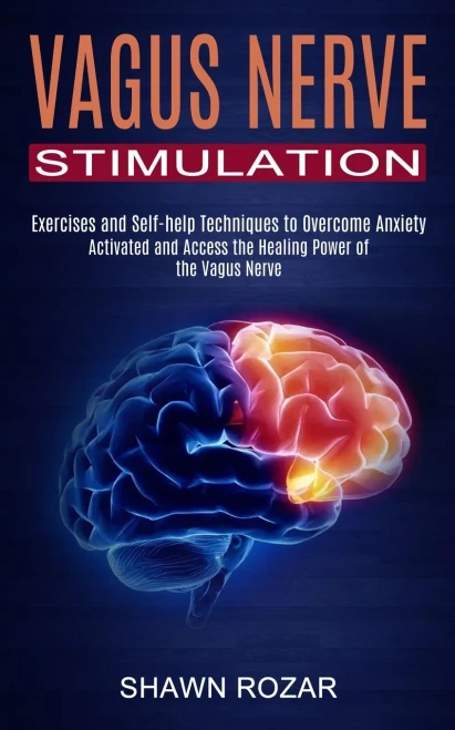Vagus Nerve Stimulation: Activated And Access The Healing Power Of The Vagus Nerve (Exercises And Self-Help Techniques To Overcome Anxiety)