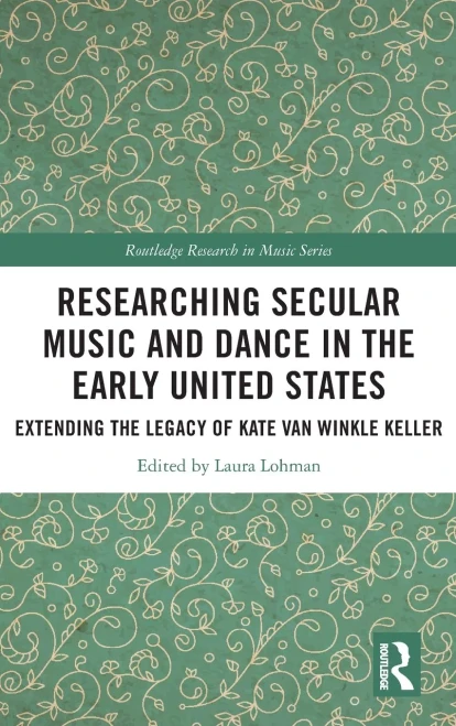 Researching Secular Music And Dance In The Early United States: Extending The Legacy Of Kate Van Winkle Keller (Routledge Research In Music)