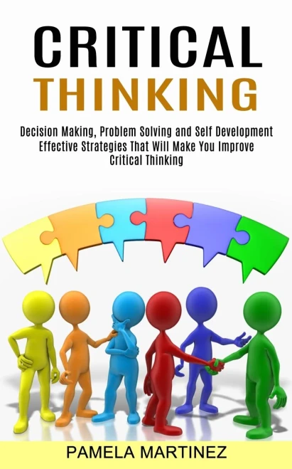 Critical Thinking: Decision Making, Problem Solving And Self Development (Effective Strategies That Will Make You Improve Critical Thinking)