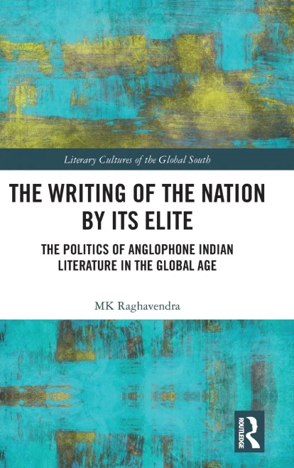 The Writing Of The Nation By Its Elite: The Politics Of Anglophone Indian Literature In The Global Age (Literary Cultures Of The Global South)
